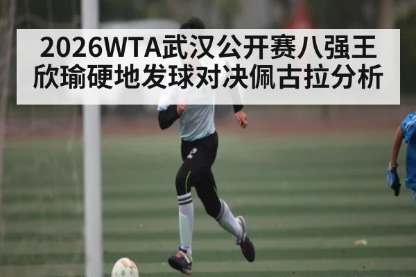 2026WTA武汉公开赛八强王欣瑜硬地发球对决佩古拉分析 - NG28